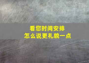 看您时间安排 怎么说更礼貌一点